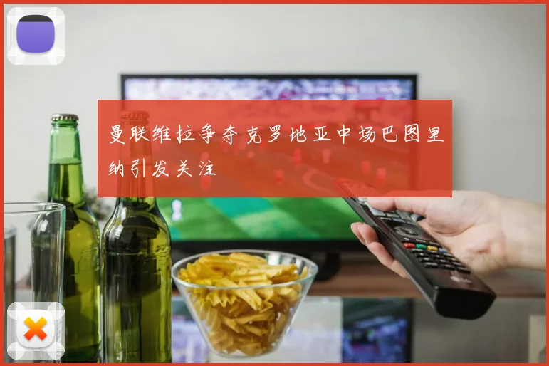 曼联维拉争夺克罗地亚中场巴图里纳引发关注
