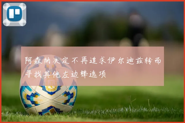 阿森纳决定不再追求伊尔迪兹转而寻找其他左边锋选项