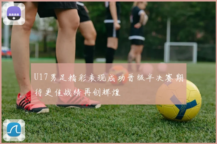 U17男足精彩表现成功晋级半决赛期待更佳战绩再创辉煌