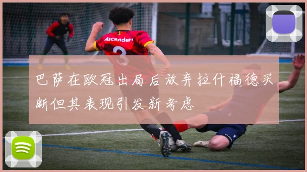 巴萨在欧冠出局后放弃拉什福德买断但其表现引发新考虑
