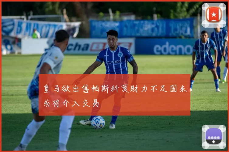 皇马欲出售帕斯科莫财力不足国米或将介入交易