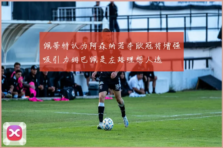 佩蒂特认为阿森纳若夺欧冠将增强吸引力姆巴佩是左路理想人选
