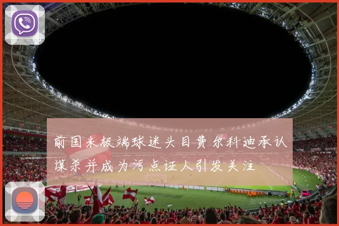 前国米极端球迷头目费尔科迪承认谋杀并成为污点证人引发关注