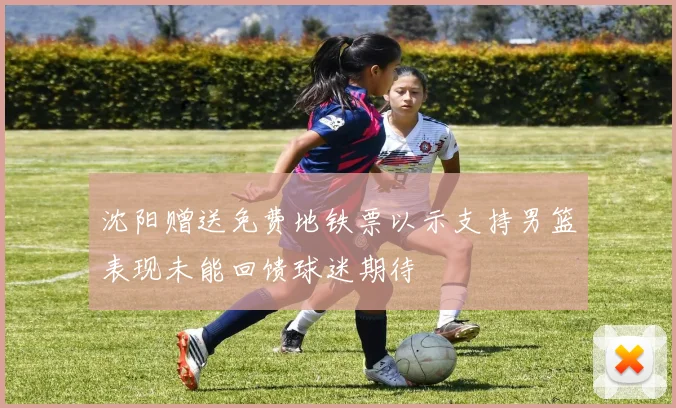 沈阳赠送免费地铁票以示支持男篮表现未能回馈球迷期待