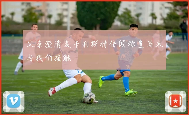 父亲澄清麦卡利斯特传闻称皇马未与我们接触