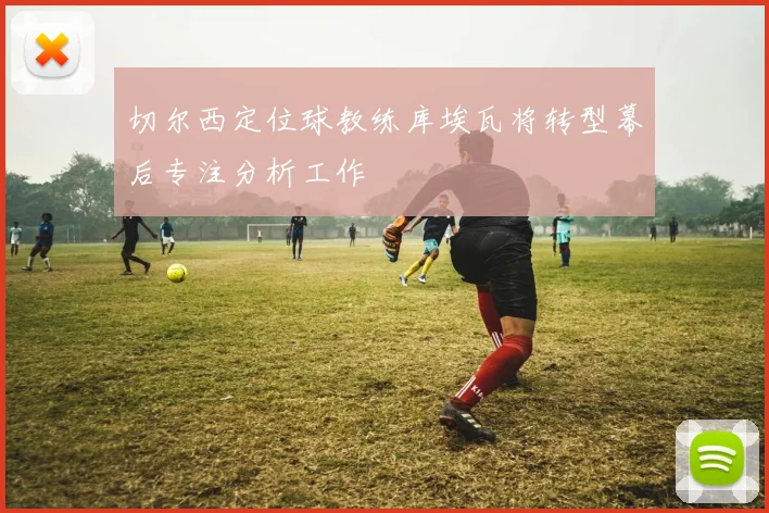 切尔西定位球教练库埃瓦将转型幕后专注分析工作