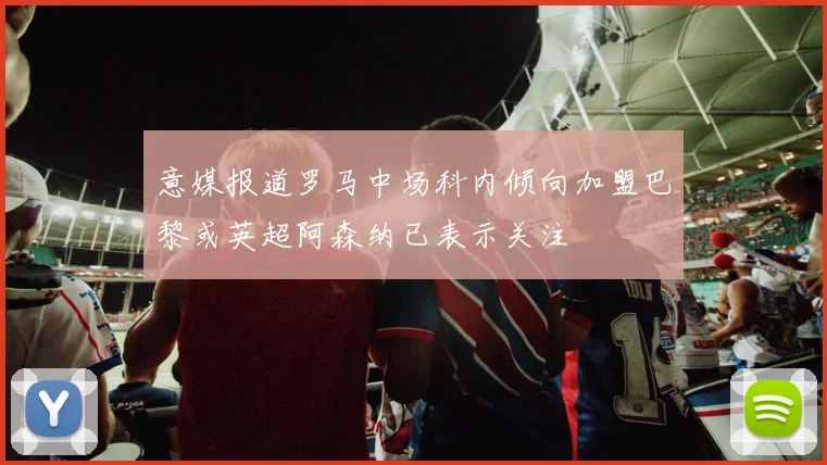 意媒报道罗马中场科内倾向加盟巴黎或英超阿森纳已表示关注