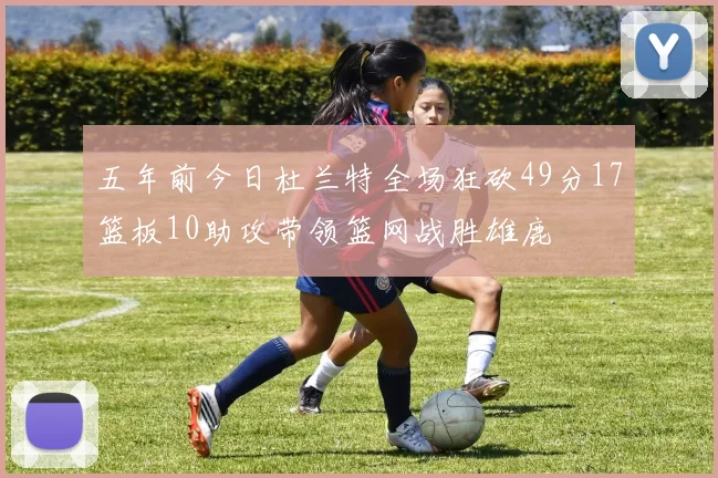 五年前今日杜兰特全场狂砍49分17篮板10助攻带领篮网战胜雄鹿