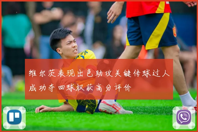 维尔茨表现出色助攻关键传球过人成功夺回球权获高分评价