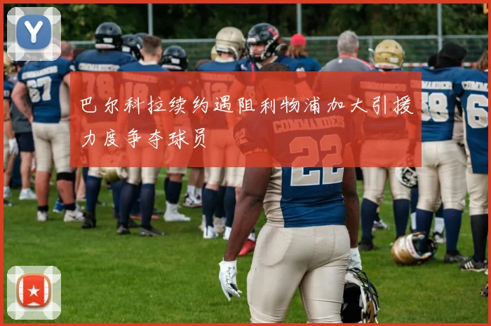 巴尔科拉续约遇阻利物浦加大引援力度争夺球员