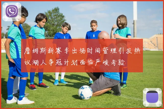 詹姆斯新赛季出场时间管理引发热议湖人争冠计划面临严峻考验