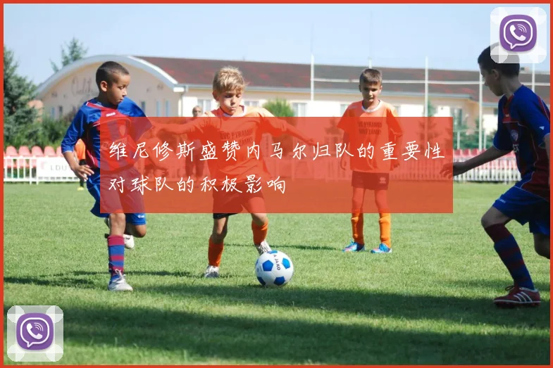 维尼修斯盛赞内马尔归队的重要性对球队的积极影响