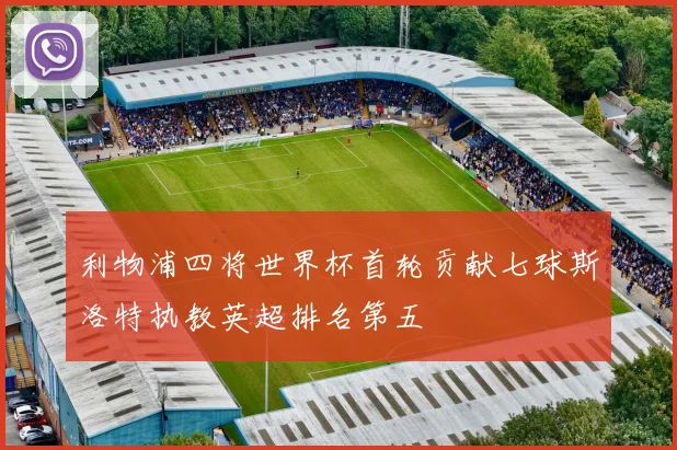 利物浦四将世界杯首轮贡献七球斯洛特执教英超排名第五
