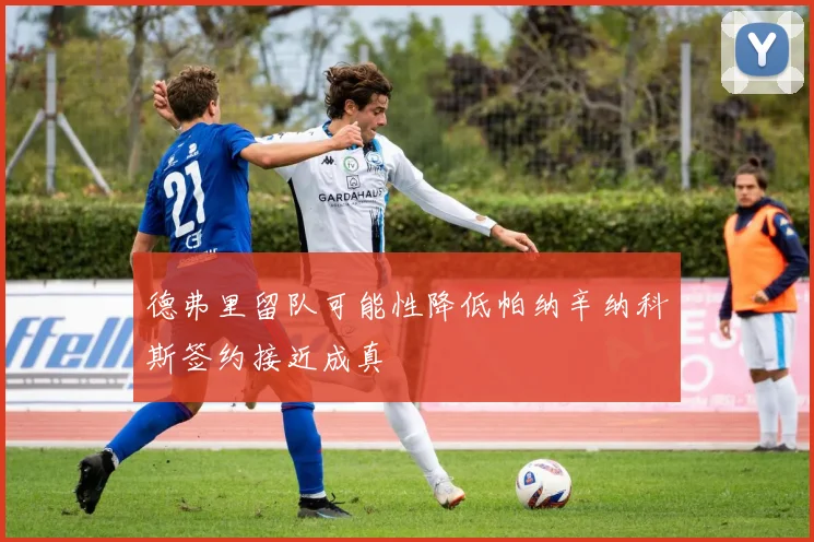 德弗里留队可能性降低帕纳辛纳科斯签约接近成真