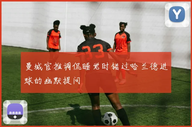 曼城官推调侃睡觉时错过哈兰德进球的幽默提问