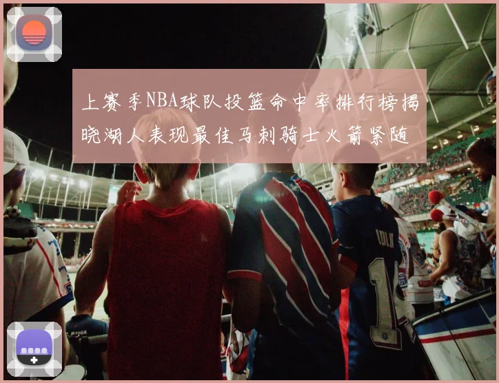 上赛季NBA球队投篮命中率排行榜揭晓湖人表现最佳马刺骑士火箭紧随其后