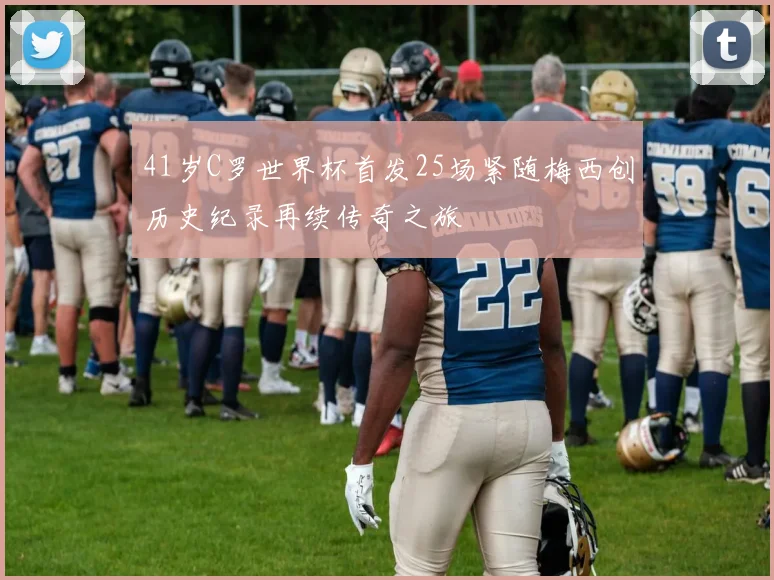 41岁C罗世界杯首发25场紧随梅西创历史纪录再续传奇之旅