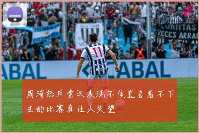 周琦怒斥索汉表现不佳直言看不下去的比赛真让人失望