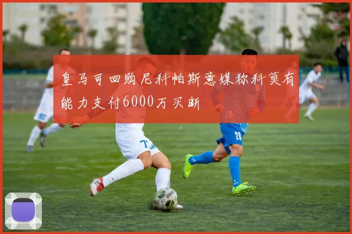 皇马可回购尼科帕斯意媒称科莫有能力支付6000万买断