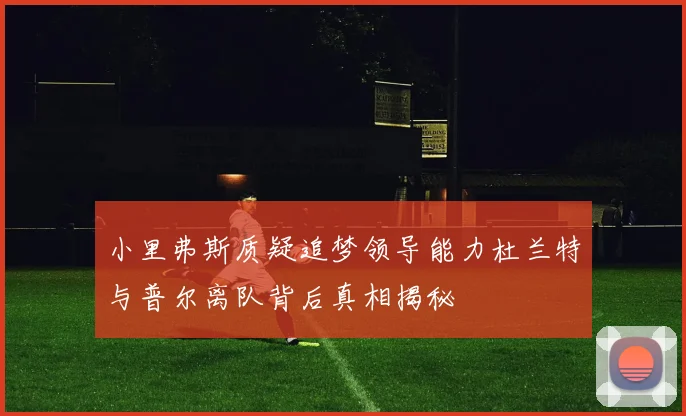 小里弗斯质疑追梦领导能力杜兰特与普尔离队背后真相揭秘