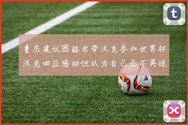 鲁尼建议图赫尔带沃克参加世界杯沃克回应感动但认为自己已不再适合