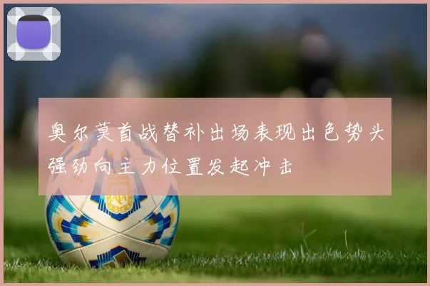 奥尔莫首战替补出场表现出色势头强劲向主力位置发起冲击