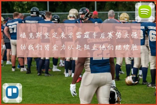 福克斯坚定表示雷霆季后赛势头强劲我们将全力以赴阻止他们继续胜利