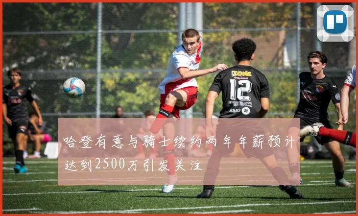 哈登有意与骑士续约两年年薪预计达到2500万引发关注