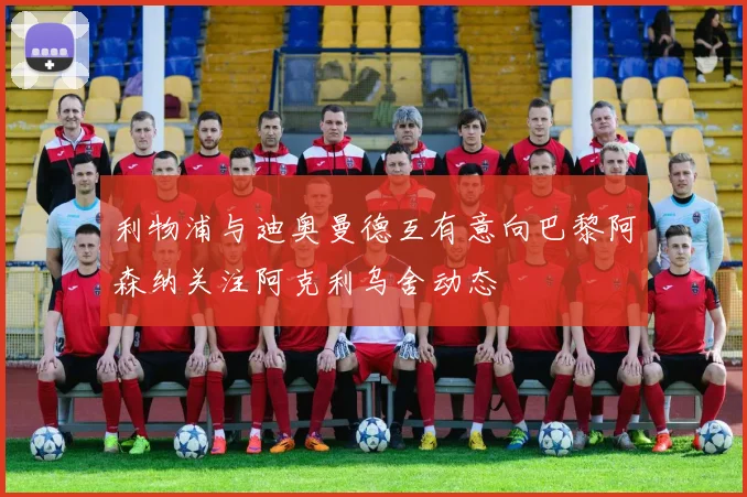 利物浦与迪奥曼德互有意向巴黎阿森纳关注阿克利乌舍动态