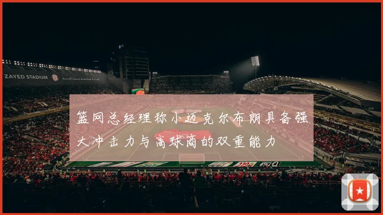篮网总经理称小迈克尔布朗具备强大冲击力与高球商的双重能力