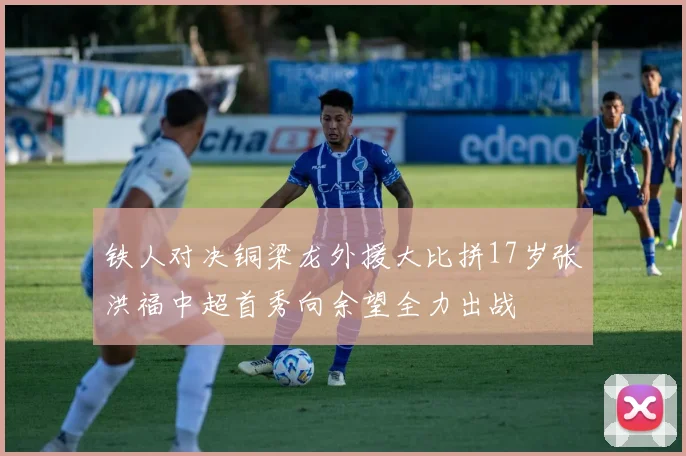 铁人对决铜梁龙外援大比拼17岁张洪福中超首秀向余望全力出战