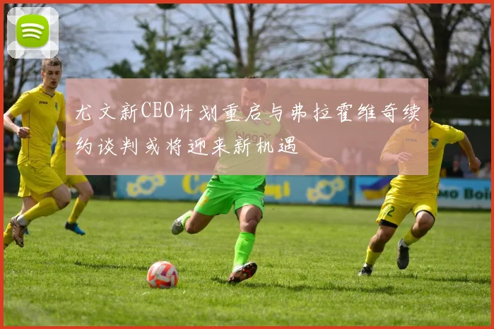 尤文新CEO计划重启与弗拉霍维奇续约谈判或将迎来新机遇