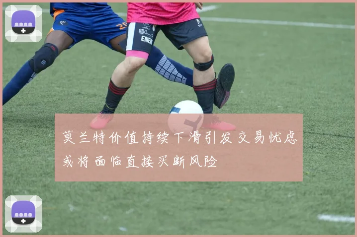 莫兰特价值持续下滑引发交易忧虑或将面临直接买断风险