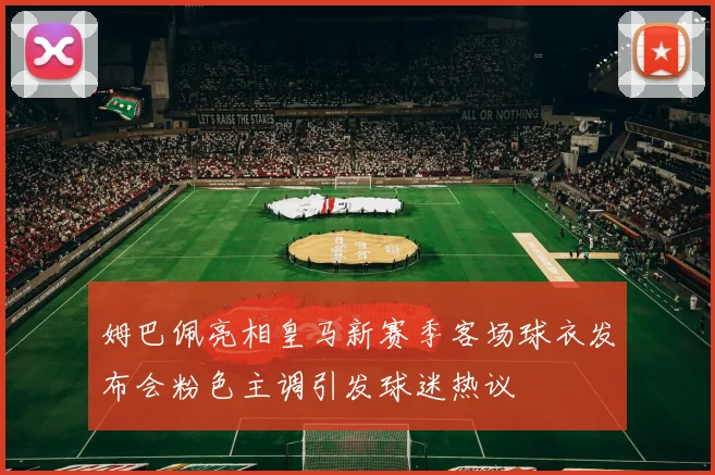 姆巴佩亮相皇马新赛季客场球衣发布会粉色主调引发球迷热议