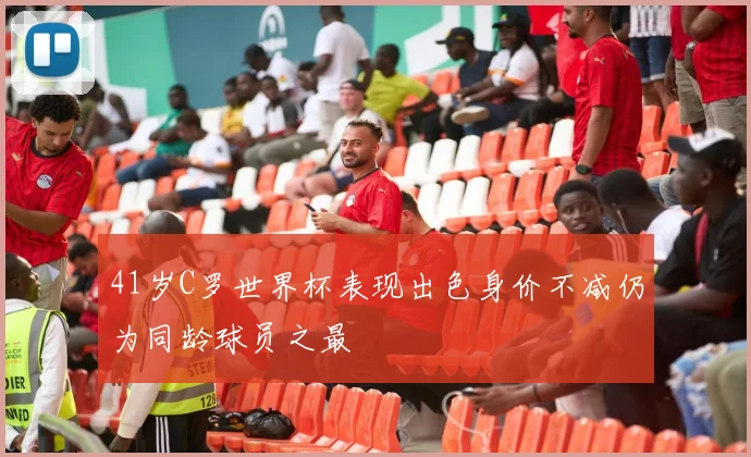41岁C罗世界杯表现出色身价不减仍为同龄球员之最