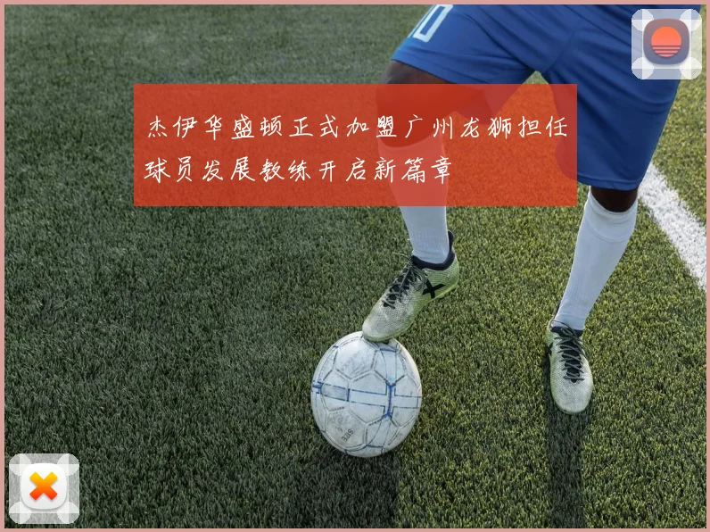 杰伊华盛顿正式加盟广州龙狮担任球员发展教练开启新篇章